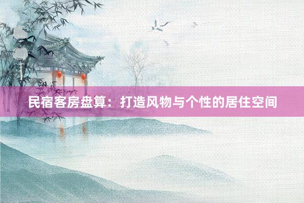 民宿客房盘算：打造风物与个性的居住空间