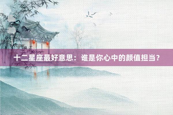 十二星座最好意思：谁是你心中的颜值担当？